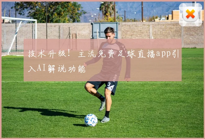 技术升级!主流免费足球直播app引入AI解说功能