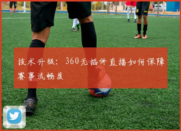 技术升级:360无插件直播如何保障赛事流畅度